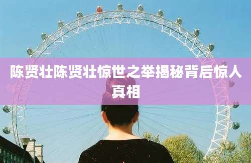 陈贤壮陈贤壮惊世之举揭秘背后惊人真相