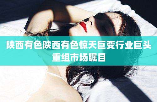 陕西有色陕西有色惊天巨变行业巨头重组市场瞩目