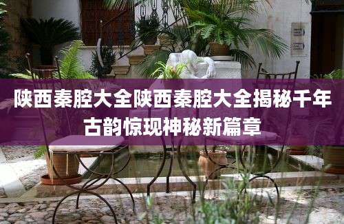 陕西秦腔大全陕西秦腔大全揭秘千年古韵惊现神秘新篇章