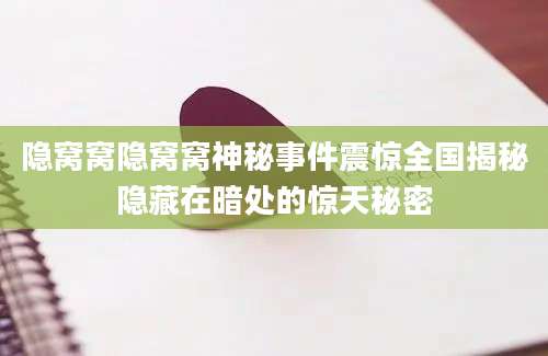 隐窝窝隐窝窝神秘事件震惊全国揭秘隐藏在暗处的惊天秘密