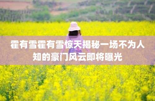 霍有雪霍有雪惊天揭秘一场不为人知的豪门风云即将曝光