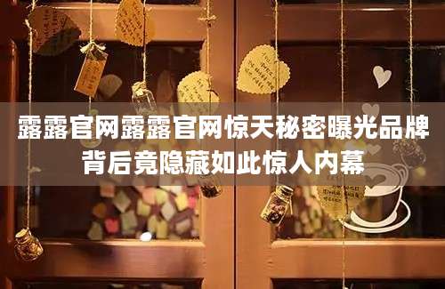 露露官网露露官网惊天秘密曝光品牌背后竟隐藏如此惊人内幕