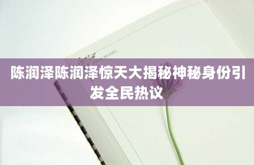 陈润泽陈润泽惊天大揭秘神秘身份引发全民热议