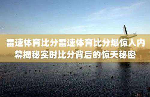 雷速体育比分雷速体育比分爆惊人内幕揭秘实时比分背后的惊天秘密