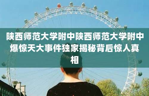 陕西师范大学附中陕西师范大学附中爆惊天大事件独家揭秘背后惊人真相