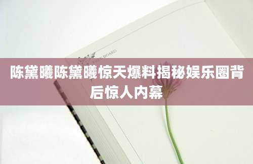 陈黛曦陈黛曦惊天爆料揭秘娱乐圈背后惊人内幕