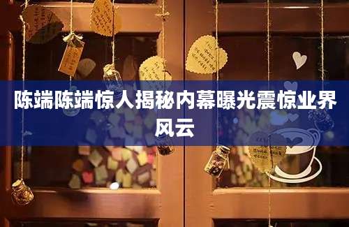 陈端陈端惊人揭秘内幕曝光震惊业界风云