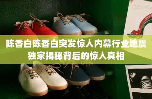 陈香白陈香白突发惊人内幕行业地震独家揭秘背后的惊人真相