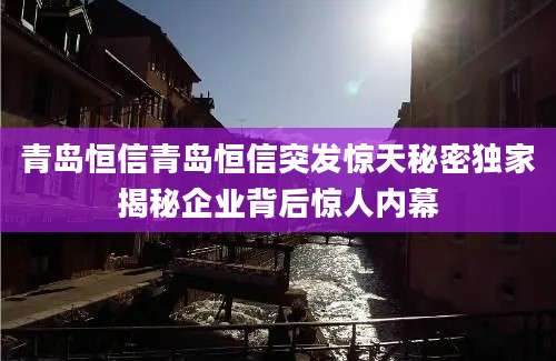 青岛恒信青岛恒信突发惊天秘密独家揭秘企业背后惊人内幕