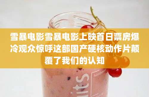 雪暴电影雪暴电影上映首日票房爆冷观众惊呼这部国产硬核动作片颠覆了我们的认知