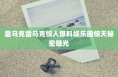 雷马克雷马克惊人爆料娱乐圈惊天秘密曝光