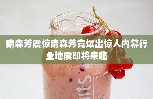 隋森芳震惊隋森芳竟爆出惊人内幕行业地震即将来临