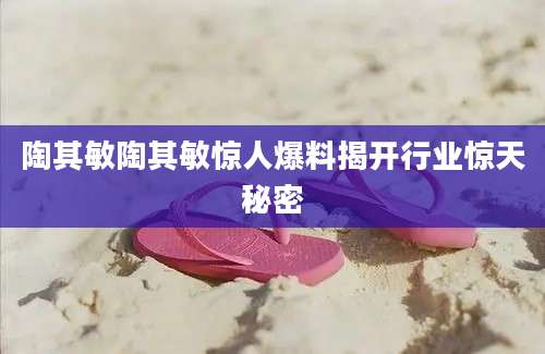 陶其敏陶其敏惊人爆料揭开行业惊天秘密