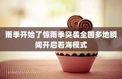 雨季开始了惊雨季突袭全国多地瞬间开启看海模式