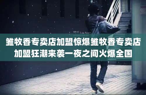 雏牧香专卖店加盟惊爆雏牧香专卖店加盟狂潮来袭一夜之间火爆全国