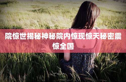 院惊世揭秘神秘院内惊现惊天秘密震惊全国