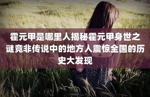 霍元甲是哪里人揭秘霍元甲身世之谜竟非传说中的地方人震惊全国的历史大发现