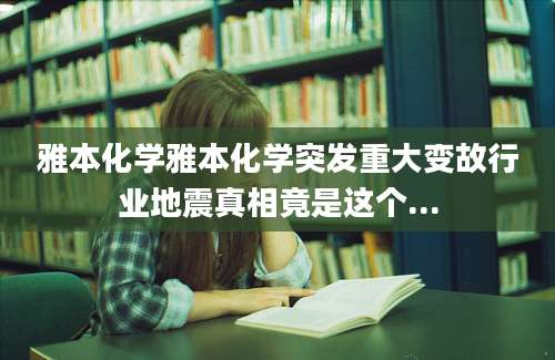 雅本化学雅本化学突发重大变故行业地震真相竟是这个...