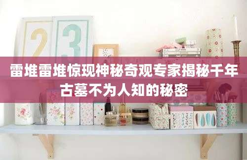 雷堆雷堆惊现神秘奇观专家揭秘千年古墓不为人知的秘密
