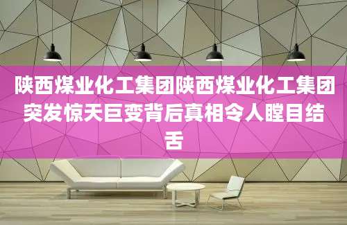 陕西煤业化工集团陕西煤业化工集团突发惊天巨变背后真相令人瞠目结舌