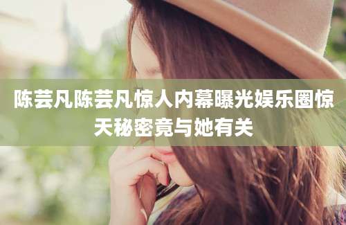 陈芸凡陈芸凡惊人内幕曝光娱乐圈惊天秘密竟与她有关
