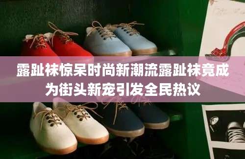 露趾袜惊呆时尚新潮流露趾袜竟成为街头新宠引发全民热议