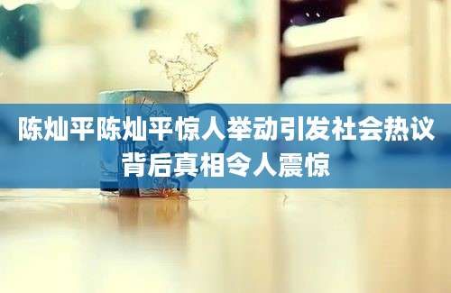 陈灿平陈灿平惊人举动引发社会热议背后真相令人震惊