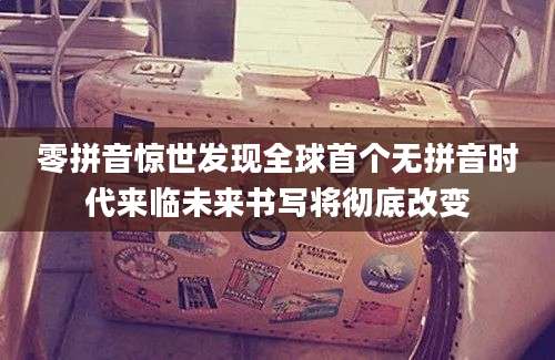 零拼音惊世发现全球首个无拼音时代来临未来书写将彻底改变