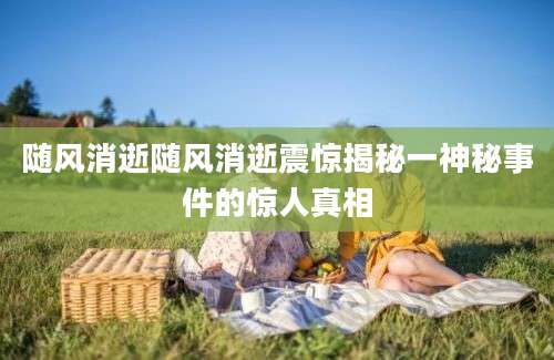 随风消逝随风消逝震惊揭秘一神秘事件的惊人真相