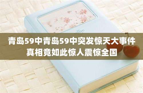 青岛59中青岛59中突发惊天大事件真相竟如此惊人震惊全国
