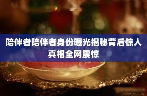陪伴者陪伴者身份曝光揭秘背后惊人真相全网震惊