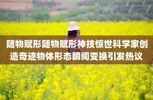 随物赋形随物赋形神技惊世科学家创造奇迹物体形态瞬间变换引发热议