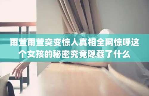 雨萱雨萱突变惊人真相全网惊呼这个女孩的秘密究竟隐藏了什么
