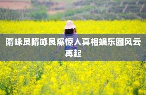 隋咏良隋咏良爆惊人真相娱乐圈风云再起