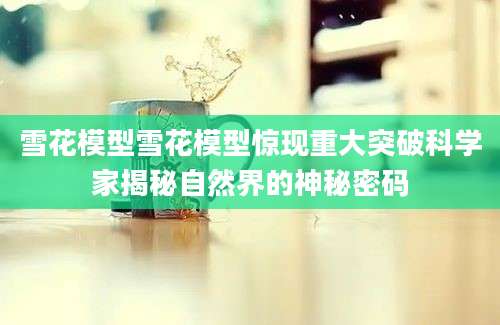 雪花模型雪花模型惊现重大突破科学家揭秘自然界的神秘密码