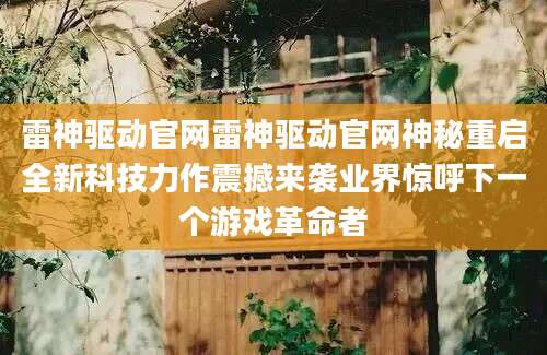 雷神驱动官网雷神驱动官网神秘重启全新科技力作震撼来袭业界惊呼下一个游戏革命者
