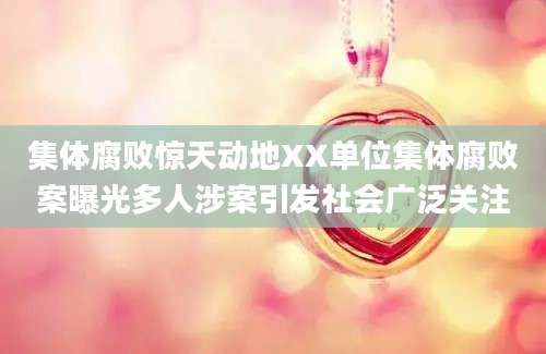 集体腐败惊天动地XX单位集体腐败案曝光多人涉案引发社会广泛关注