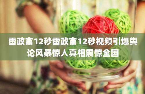 雷政富12秒雷政富12秒视频引爆舆论风暴惊人真相震惊全国
