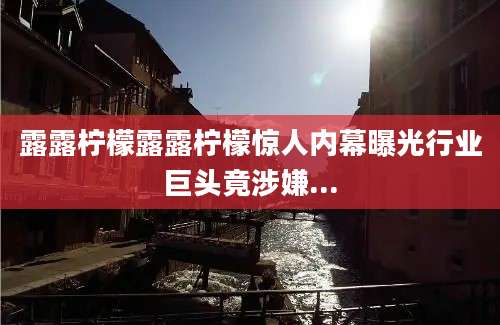 露露柠檬露露柠檬惊人内幕曝光行业巨头竟涉嫌...
