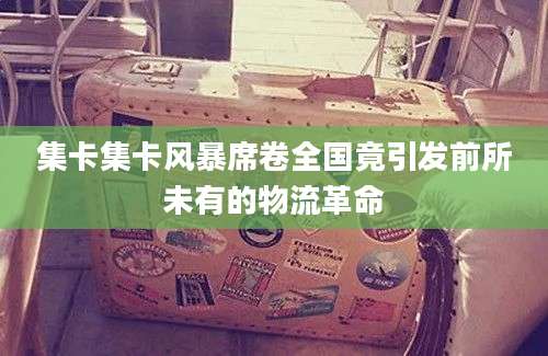 集卡集卡风暴席卷全国竟引发前所未有的物流革命