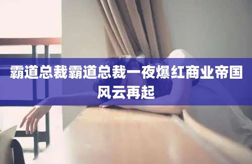 霸道总裁霸道总裁一夜爆红商业帝国风云再起