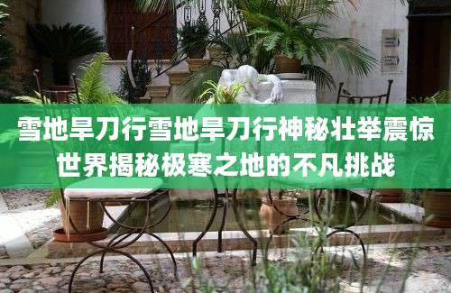 雪地旱刀行雪地旱刀行神秘壮举震惊世界揭秘极寒之地的不凡挑战