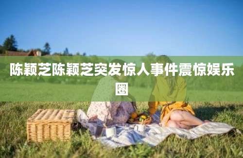 陈颖芝陈颖芝突发惊人事件震惊娱乐圈