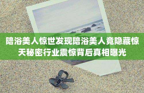 陪浴美人惊世发现陪浴美人竟隐藏惊天秘密行业震惊背后真相曝光