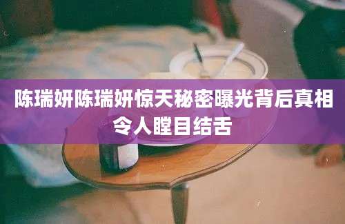陈瑞妍陈瑞妍惊天秘密曝光背后真相令人瞠目结舌