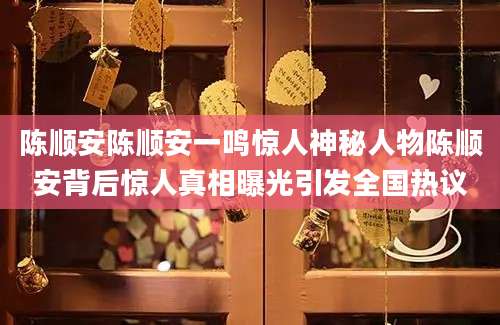 陈顺安陈顺安一鸣惊人神秘人物陈顺安背后惊人真相曝光引发全国热议