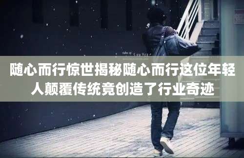 随心而行惊世揭秘随心而行这位年轻人颠覆传统竟创造了行业奇迹