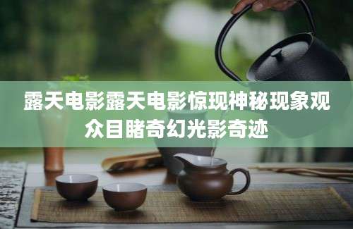 露天电影露天电影惊现神秘现象观众目睹奇幻光影奇迹