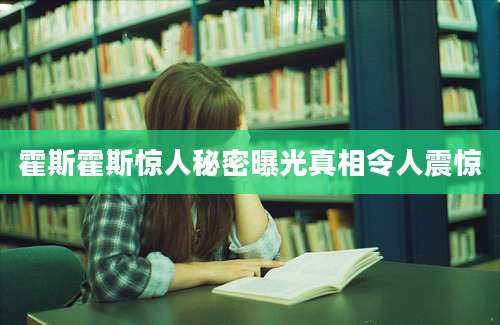 霍斯霍斯惊人秘密曝光真相令人震惊