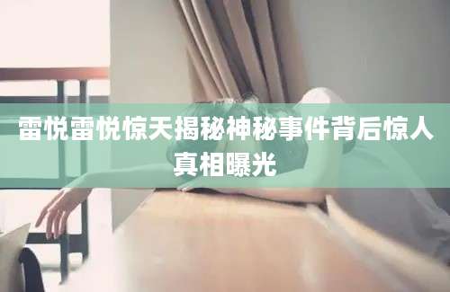 雷悦雷悦惊天揭秘神秘事件背后惊人真相曝光